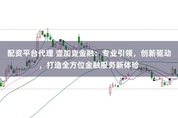 配资平台代理 壹加壹金融：专业引领，创新驱动，打造全方位金融服务新体验