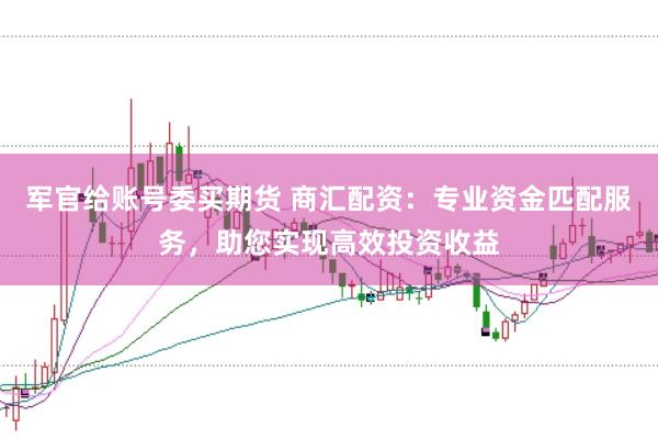 军官给账号委买期货 商汇配资：专业资金匹配服务，助您实现高效投资收益