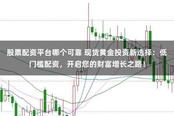 股票配资平台哪个可靠 现货黄金投资新选择：低门槛配资，开启您的财富增长之路！