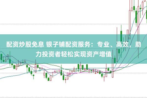 配资炒股免息 银子铺配资服务：专业、高效，助力投资者轻松实现资产增值
