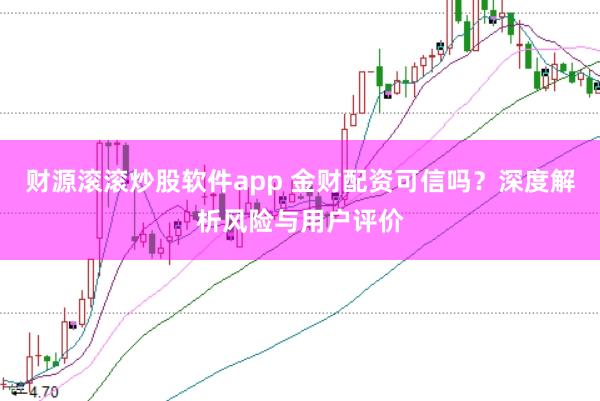 财源滚滚炒股软件app 金财配资可信吗？深度解析风险与用户评价