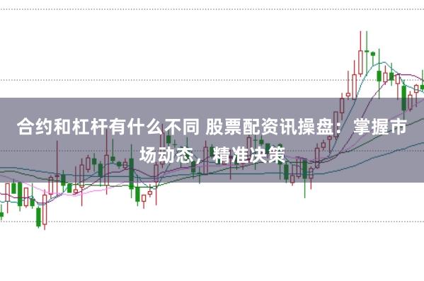 合约和杠杆有什么不同 股票配资讯操盘：掌握市场动态，精准决策