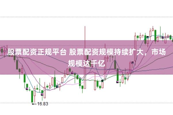 股票配资正规平台 股票配资规模持续扩大，市场规模达千亿