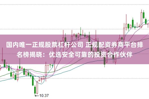 国内唯一正规股票杠杆公司 正规配资券商平台排名榜揭晓：优选安全可靠的投资合作伙伴