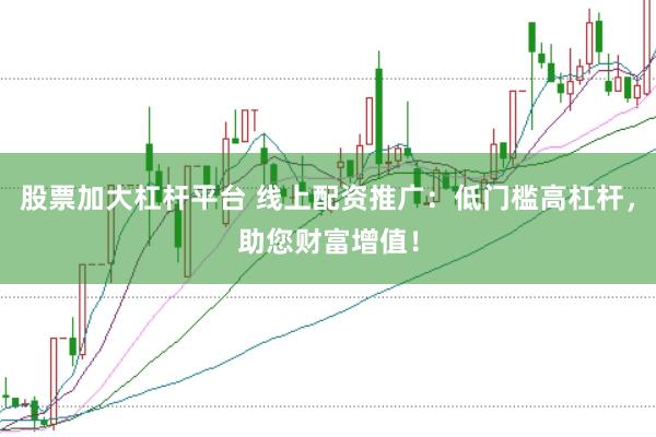 股票加大杠杆平台 线上配资推广：低门槛高杠杆，助您财富增值！