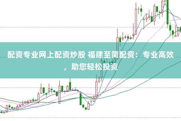 配资专业网上配资炒股 福建至简配资：专业高效，助您轻松投资