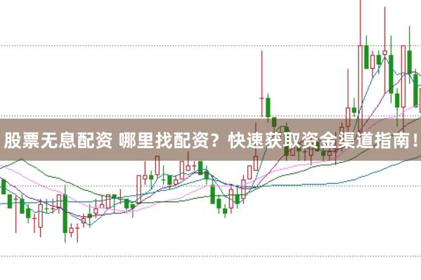 股票无息配资 哪里找配资？快速获取资金渠道指南！