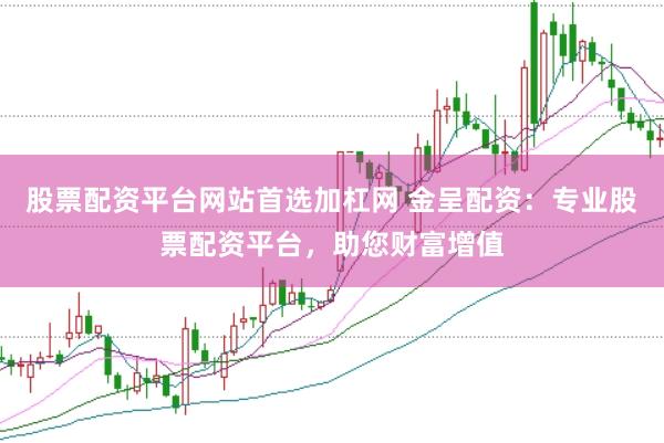 股票配资平台网站首选加杠网 金呈配资：专业股票配资平台，助您财富增值