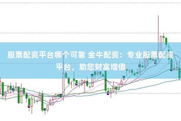 股票配资平台哪个可靠 金牛配资：专业股票配资平台，助您财富增值