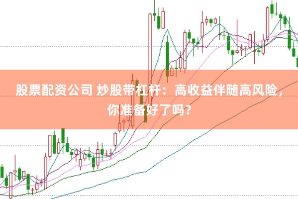 股票配资公司 炒股带杠杆：高收益伴随高风险，你准备好了吗？