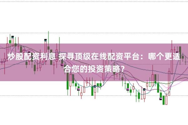 炒股配资利息 探寻顶级在线配资平台：哪个更适合您的投资策略？