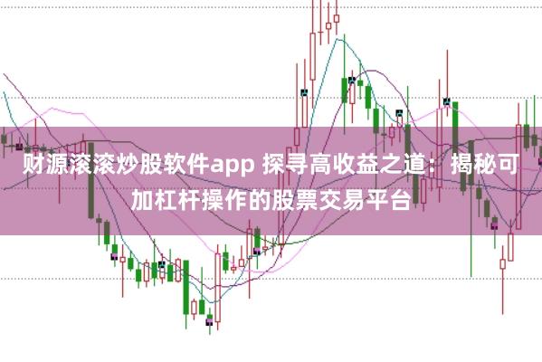 财源滚滚炒股软件app 探寻高收益之道：揭秘可加杠杆操作的股票交易平台