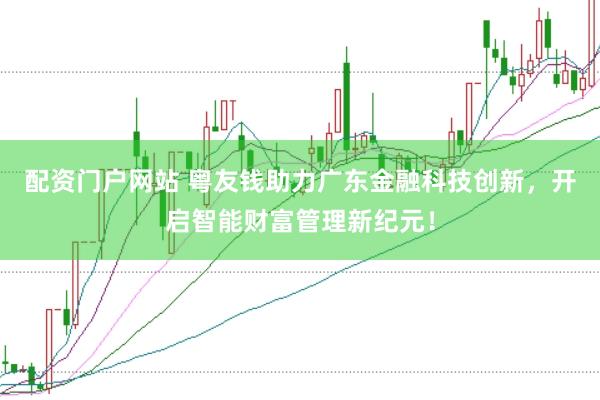 配资门户网站 粤友钱助力广东金融科技创新，开启智能财富管理新纪元！
