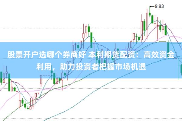 股票开户选哪个券商好 本利期货配资：高效资金利用，助力投资者把握市场机遇