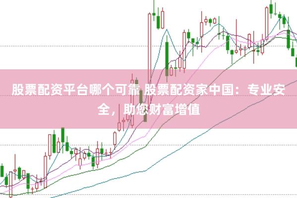 股票配资平台哪个可靠 股票配资家中国：专业安全，助您财富增值