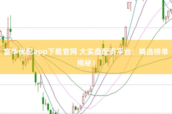 富华优配app下载官网 大实盘配资平台：精选榜单揭秘！