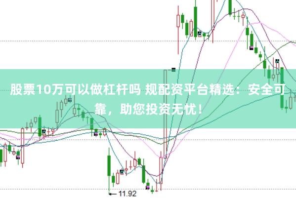 股票10万可以做杠杆吗 规配资平台精选：安全可靠，助您投资无忧！