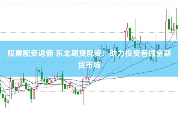 股票配资返佣 东北期货配资：助力投资者掘金期货市场