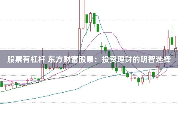 股票有杠杆 东方财富股票：投资理财的明智选择