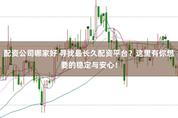 配资公司哪家好 寻找最长久配资平台？这里有你想要的稳定与安心！