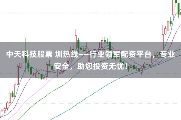 中天科技股票 圳热线——行业领军配资平台，专业安全，助您投资无忧！