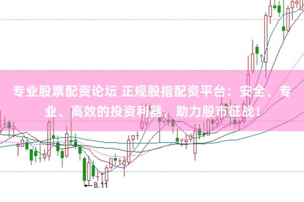 专业股票配资论坛 正规股指配资平台：安全、专业、高效的投资利器，助力股市征战！