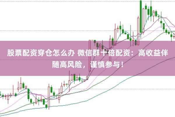 股票配资穿仓怎么办 微信群十倍配资：高收益伴随高风险，谨慎参与！