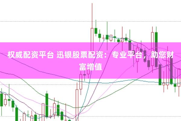 权威配资平台 迅银股票配资：专业平台，助您财富增值