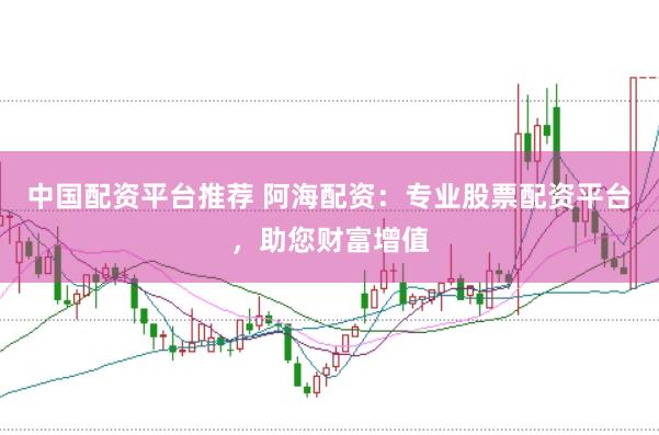 中国配资平台推荐 阿海配资：专业股票配资平台，助您财富增值