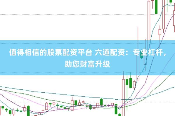 值得相信的股票配资平台 六道配资：专业杠杆，助您财富升级