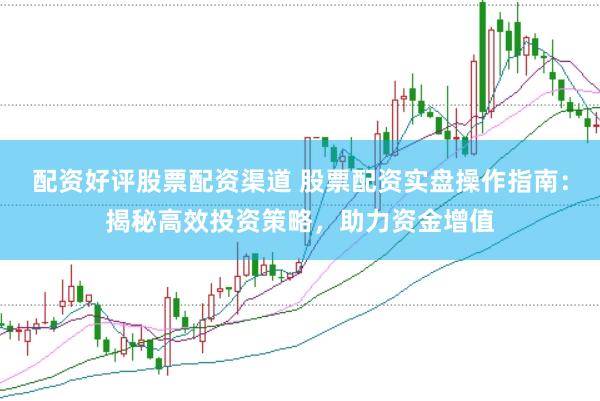 配资好评股票配资渠道 股票配资实盘操作指南：揭秘高效投资策略，助力资金增值