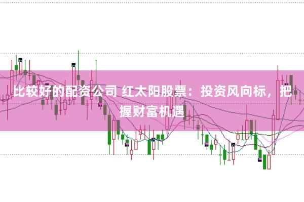 比较好的配资公司 红太阳股票：投资风向标，把握财富机遇