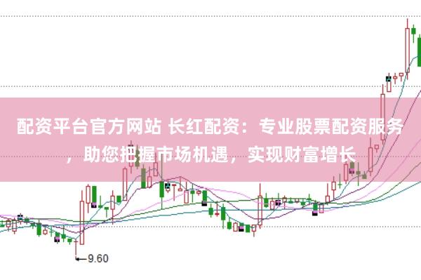 配资平台官方网站 长红配资：专业股票配资服务，助您把握市场机遇，实现财富增长