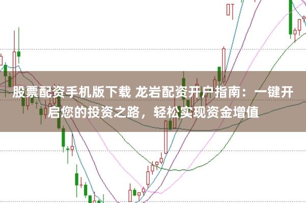 股票配资手机版下载 龙岩配资开户指南：一键开启您的投资之路，轻松实现资金增值