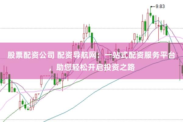 股票配资公司 配资导航网：一站式配资服务平台，助您轻松开启投资之路