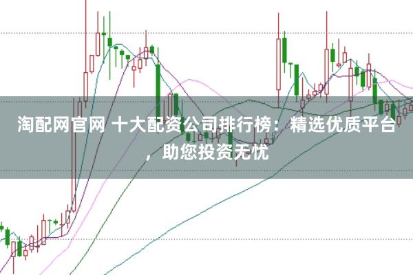 淘配网官网 十大配资公司排行榜：精选优质平台，助您投资无忧
