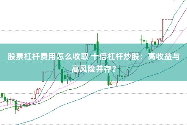 股票杠杆费用怎么收取 十倍杠杆炒股：高收益与高风险并存？