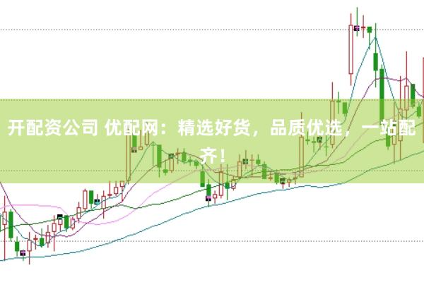开配资公司 优配网：精选好货，品质优选，一站配齐！