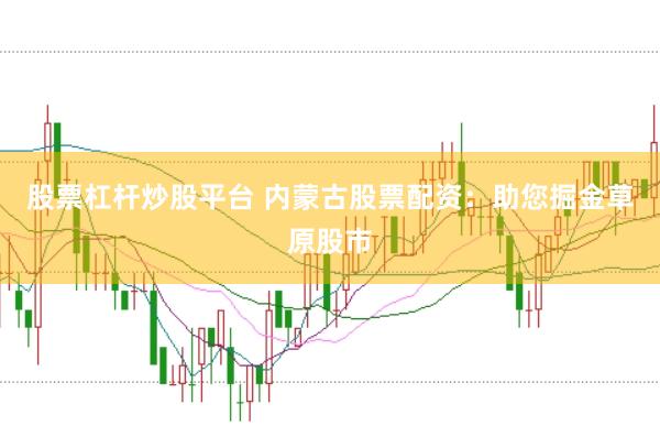 股票杠杆炒股平台 内蒙古股票配资：助您掘金草原股市