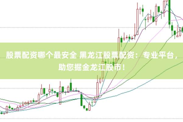 股票配资哪个最安全 黑龙江股票配资：专业平台，助您掘金龙江股市！