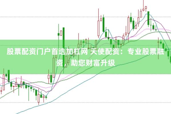 股票配资门户首选加杠网 天使配资：专业股票融资，助您财富升级