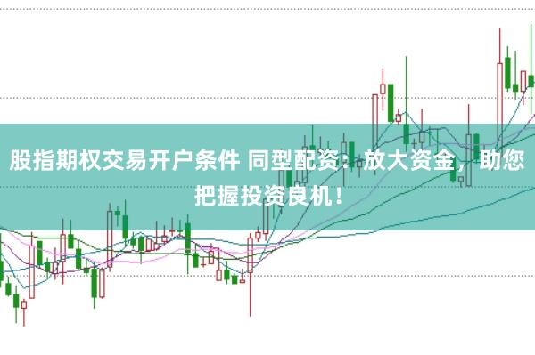 股指期权交易开户条件 同型配资：放大资金，助您把握投资良机！