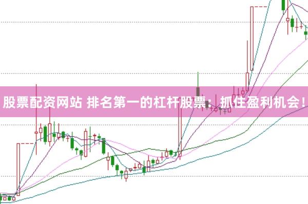股票配资网站 排名第一的杠杆股票：抓住盈利机会！