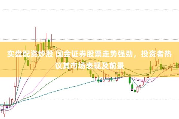实盘配资炒股 国金证券股票走势强劲，投资者热议其市场表现及前景