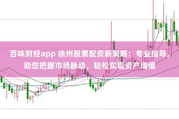 百味财经app 徐州股票配资新策略：专业指导，助您把握市场脉动，轻松实现资产增值