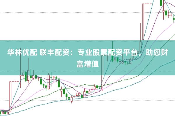 华林优配 联丰配资：专业股票配资平台，助您财富增值