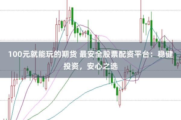 100元就能玩的期货 最安全股票配资平台：稳健投资，安心之选
