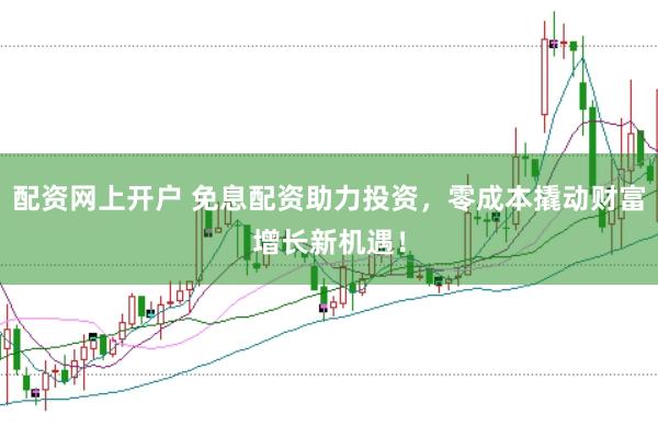 配资网上开户 免息配资助力投资，零成本撬动财富增长新机遇！