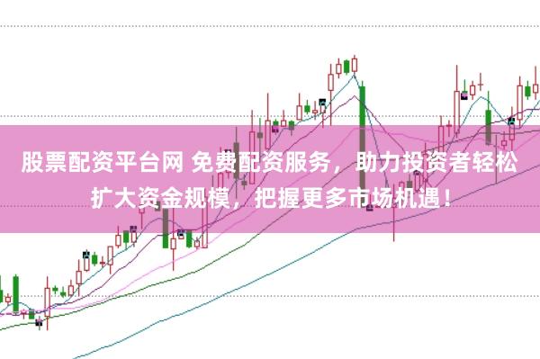 股票配资平台网 免费配资服务，助力投资者轻松扩大资金规模，把握更多市场机遇！