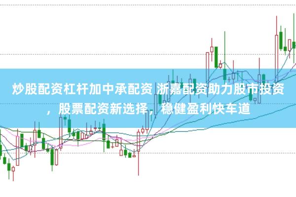 炒股配资杠杆加中承配资 浙嘉配资助力股市投资，股票配资新选择，稳健盈利快车道